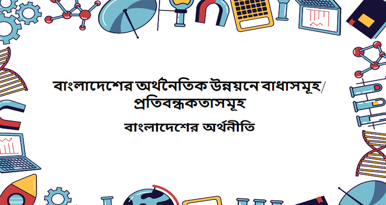 বাংলাদেশের অর্থনৈতিক উন্নয়নে বাধাসমূহ/প্রতিবন্ধকতাসমূহ