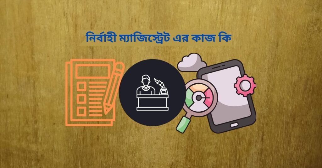 নির্বাহী ম্যাজিস্ট্রেট এর কাজ কি জানুন বাস্তব উদাহরণসহ নির্বাহী ম্যাজিস্ট্রেট এর কাজ কি