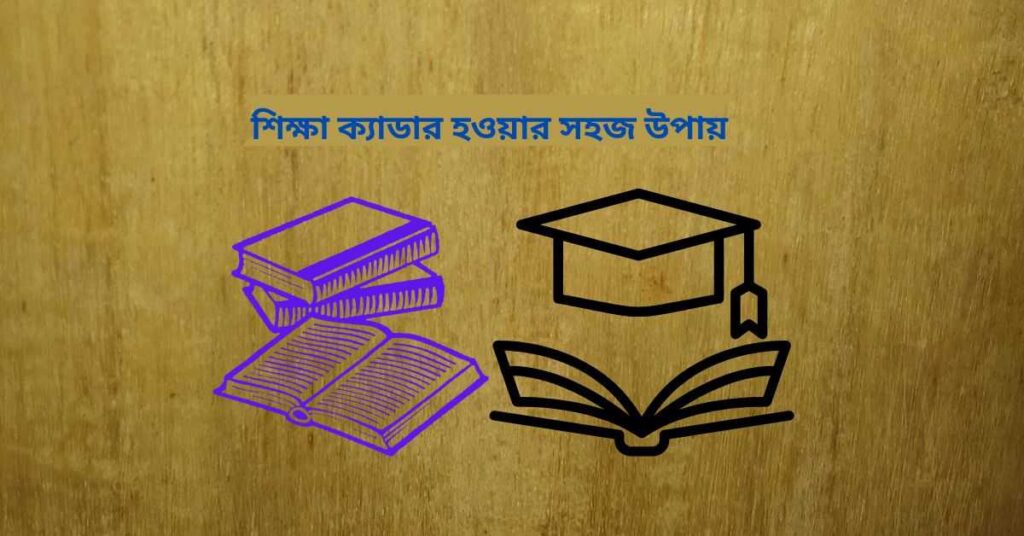 শিক্ষা ক্যাডার হওয়ার সহজ উপায়