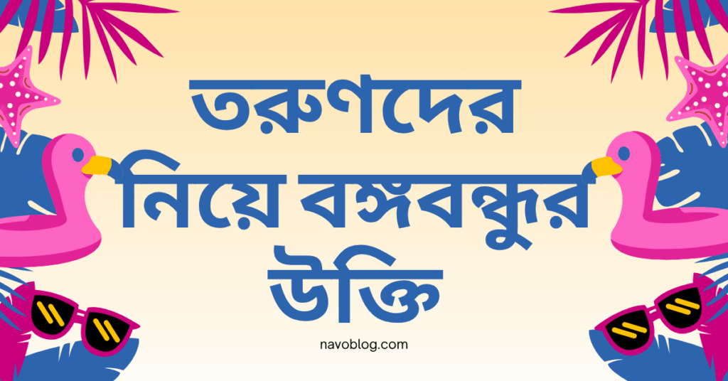 তরুণদের নিয়ে বঙ্গবন্ধুর উক্তি – জীবনের জন্য সেরা দিকনির্দেশনামূলক বাণী তরুণদের নিয়ে বঙ্গবন্ধুর উক্তি