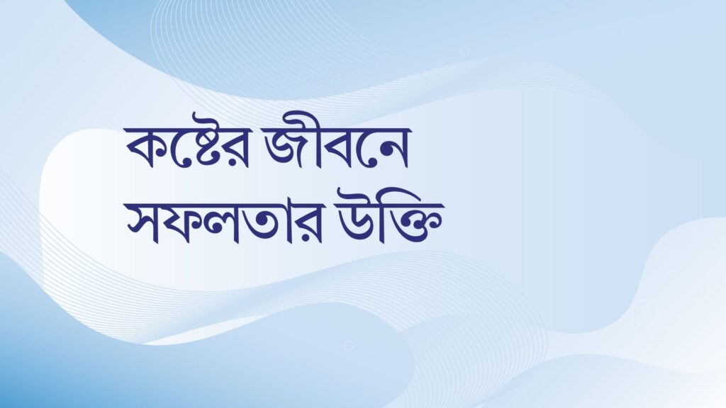 কষ্টের জীবনে সফলতার উক্তি – জীবনের জন্য সেরা দিকনির্দেশনামূলক বাণী কষ্টের জীবনে সফলতার উক্তি
