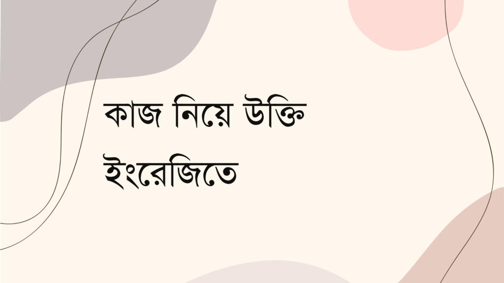 কাজ নিয়ে উক্তি ইংরেজিতে – বাছাইকৃত সেরা উক্তি ক্যাপশন কাজ নিয়ে উক্তি ইংরেজিতে