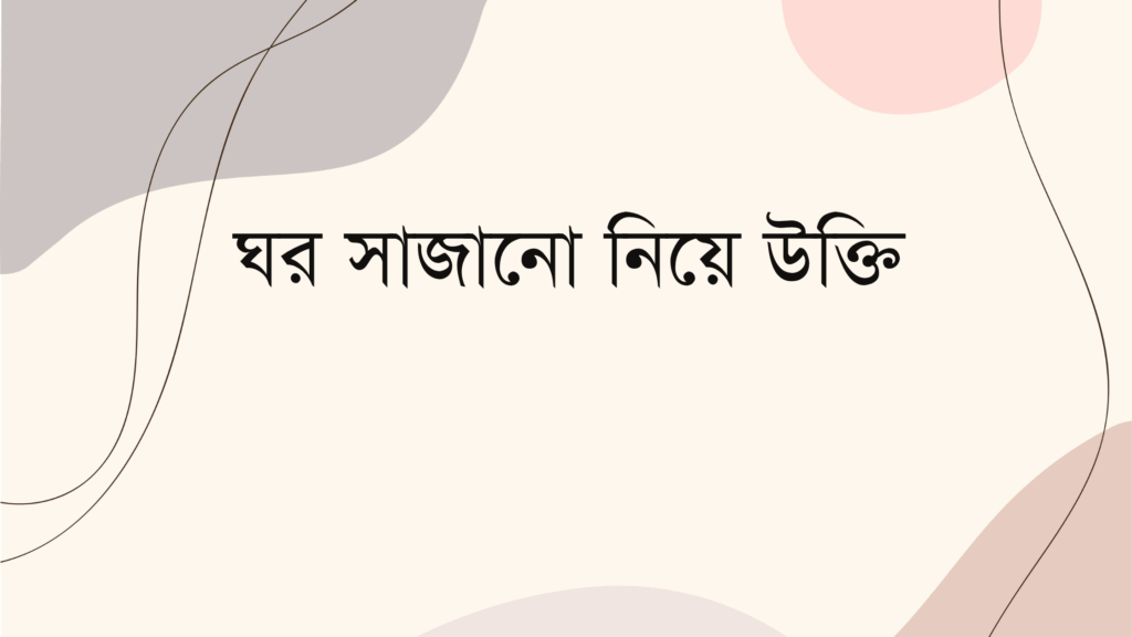 ঘর সাজানো নিয়ে উক্তি – বাছাইকৃত সেরা উক্তি ক্যাপশন ঘর সাজানো নিয়ে উক্তি