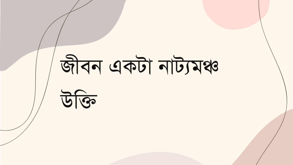 জীবন একটা নাট্যমঞ্চ উক্তি – জীবনের জন্য সেরা দিকনির্দেশনামূলক বাণী জীবন একটা নাট্যমঞ্চ উক্তি