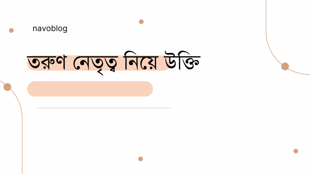 তরুণ নেতৃত্ব নিয়ে উক্তি
